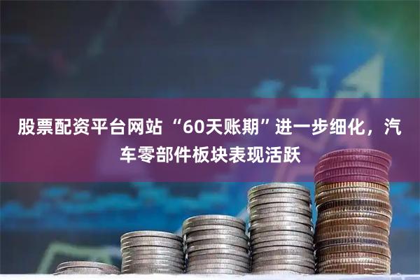 股票配资平台网站 “60天账期”进一步细化，汽车零部件板块表现活跃