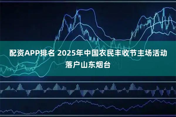 配资APP排名 2025年中国农民丰收节主场活动落户山东烟台