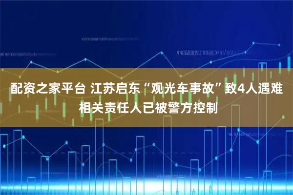 配资之家平台 江苏启东“观光车事故”致4人遇难 相关责任人已被警方控制