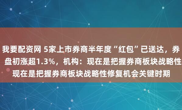 我要配资网 5家上市券商半年度“红包”已送达，券商ETF（159842）盘初涨超1.3%，机构：现在是把握券商板块战略性修复机会关键时期