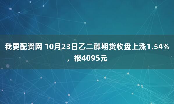 我要配资网 10月23日乙二醇期货收盘上涨1.54%，报4095元