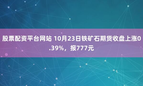 股票配资平台网站 10月23日铁矿石期货收盘上涨0.39%，报777元
