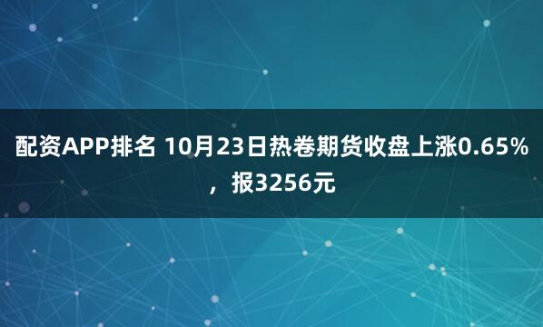 配资APP排名 10月23日热卷期货收盘上涨0.65%，报3256元