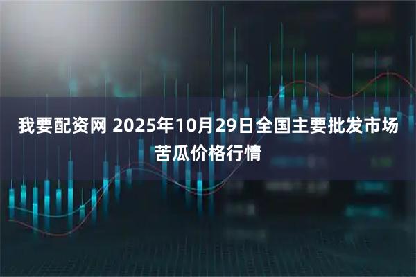 我要配资网 2025年10月29日全国主要批发市场苦瓜价格行情