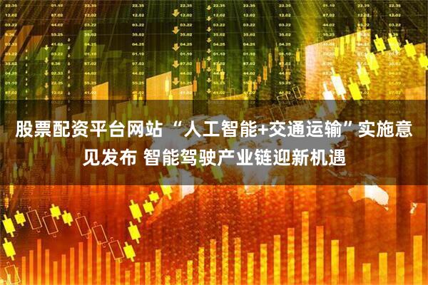 股票配资平台网站 “人工智能+交通运输”实施意见发布 智能驾驶产业链迎新机遇