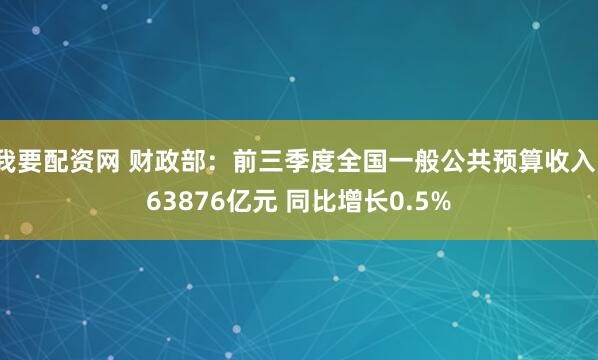 我要配资网 财政部：前三季度全国一般公共预算收入163876亿元 同比增长0.5%