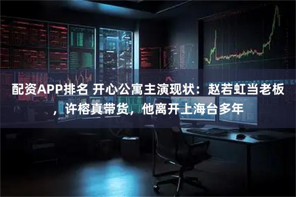配资APP排名 开心公寓主演现状：赵若虹当老板，许榕真带货，他离开上海台多年