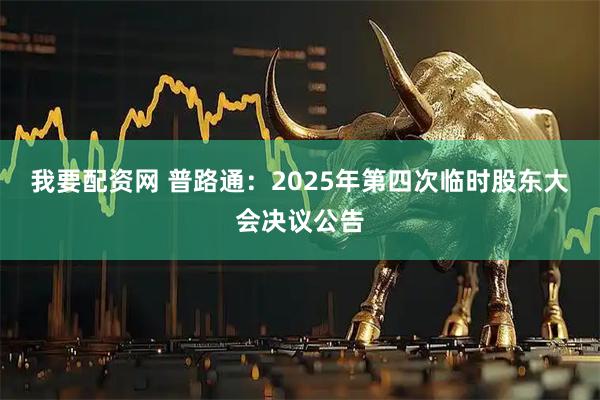 我要配资网 普路通：2025年第四次临时股东大会决议公告