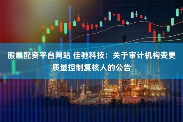 股票配资平台网站 佳驰科技：关于审计机构变更质量控制复核人的公告