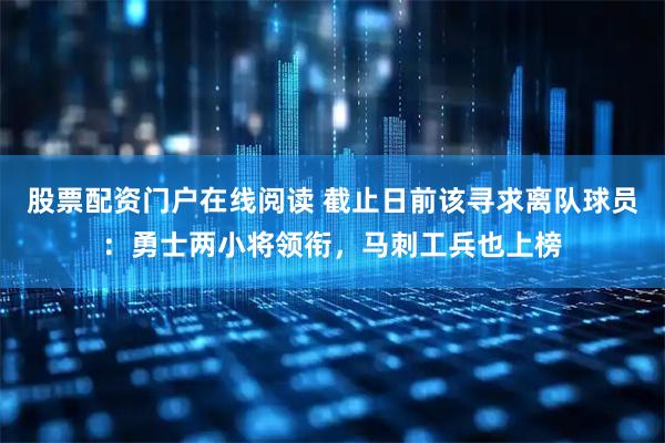 股票配资门户在线阅读 截止日前该寻求离队球员：勇士两小将领衔，马刺工兵也上榜