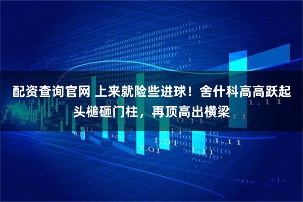 配资查询官网 上来就险些进球！舍什科高高跃起头槌砸门柱，再顶高出横梁