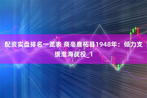配资实盘排名一览表 商亳鹿柘县1948年：倾力支援淮海战役_1