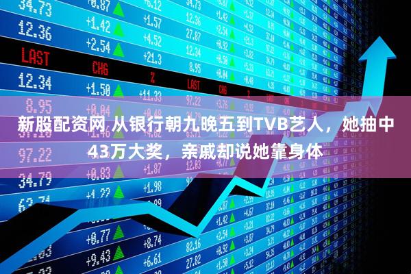 新股配资网 从银行朝九晚五到TVB艺人，她抽中43万大奖，亲戚却说她靠身体